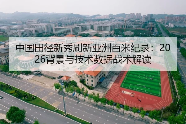 中国田径新秀刷新亚洲百米纪录：2026背景与技术数据战术解读